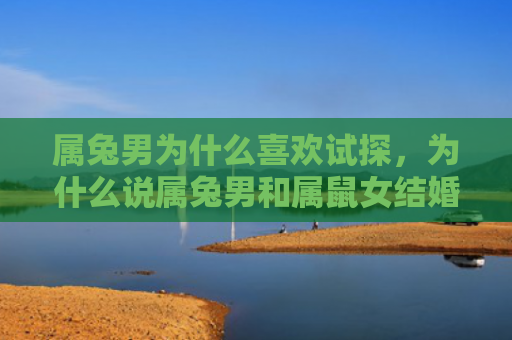 属兔男为什么喜欢试探，为什么说属兔男和属鼠女结婚不好
