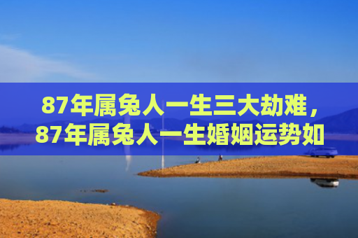 87年属兔人一生三大劫难，87年属兔人一生婚姻运势如何