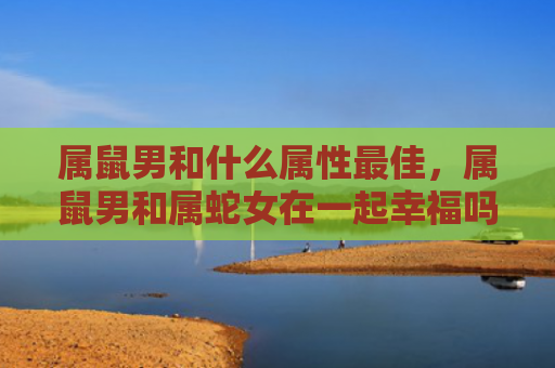 属鼠男和什么属性最佳，属鼠男和属蛇女在一起幸福吗