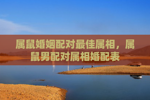 属鼠婚姻配对最佳属相，属鼠男配对属相婚配表