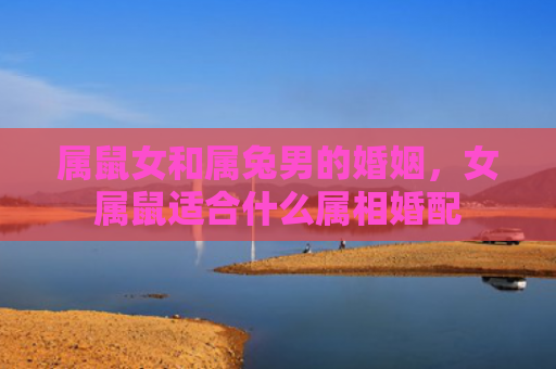 属鼠女和属兔男的婚姻，女属鼠适合什么属相婚配