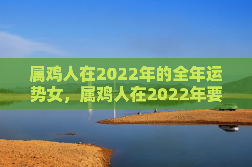 属鸡人在2022年的全年运势女，属鸡人在2022年要如何经营好婚姻