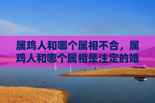 属鸡人和哪个属相不合，属鸡人和哪个属相是注定的婚姻