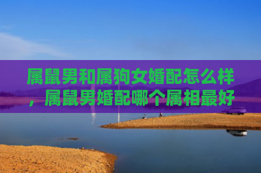 属鼠男和属狗女婚配怎么样，属鼠男婚配哪个属相最好