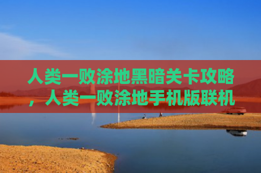 人类一败涂地黑暗关卡攻略，人类一败涂地手机版联机教程（人类关卡联机）