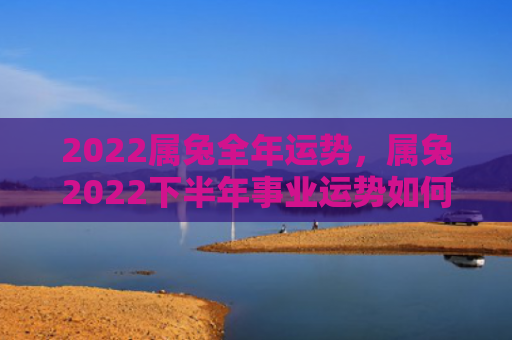 2022属兔全年运势，属兔2022下半年事业运势如何