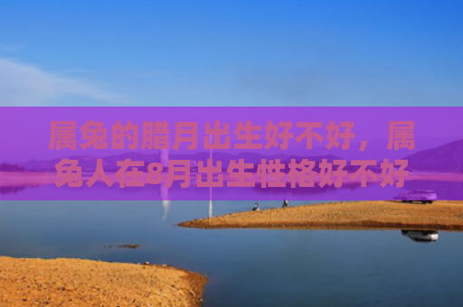 属兔的腊月出生好不好，属兔人在8月出生性格好不好