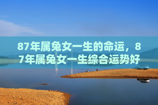 87年属兔女一生的命运，87年属兔女一生综合运势好么