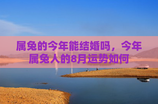 属兔的今年能结婚吗，今年属兔人的8月运势如何