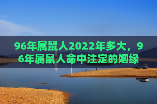 96年属鼠人2022年多大，96年属鼠人命中注定的姻缘是谁