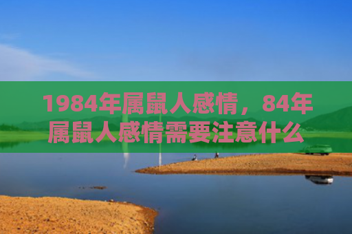 1984年属鼠人感情，84年属鼠人感情需要注意什么