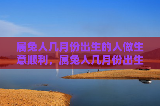 属兔人几月份出生的人做生意顺利，属兔人几月份出生最好