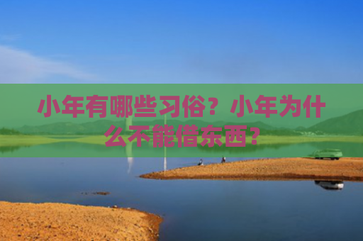 小年有哪些习俗？小年为什么不能借东西？