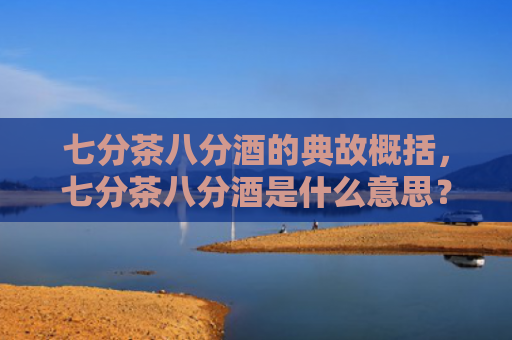 七分茶八分酒的典故概括，七分茶八分酒是什么意思？七分茶八分酒是怎么来的？