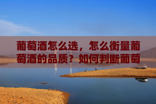 葡萄酒怎么选，怎么衡量葡萄酒的品质？如何判断葡萄酒好坏？
