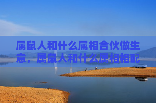 属鼠人和什么属相合伙做生意，属鼠人和什么属相相配