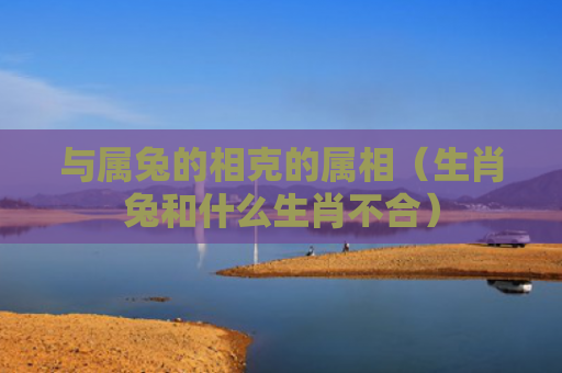 与属兔的相克的属相（生肖兔和什么生肖不合）