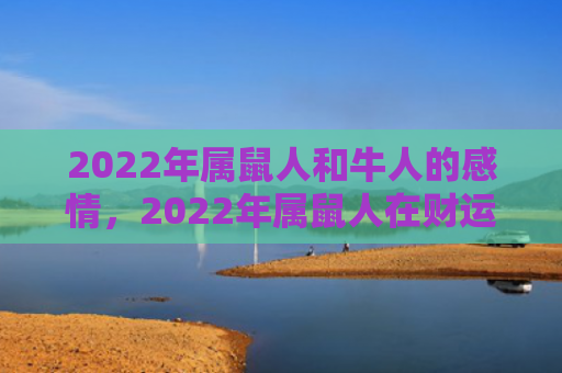 2022年属鼠人和牛人的感情，2022年属鼠人在财运方面需要注意什么