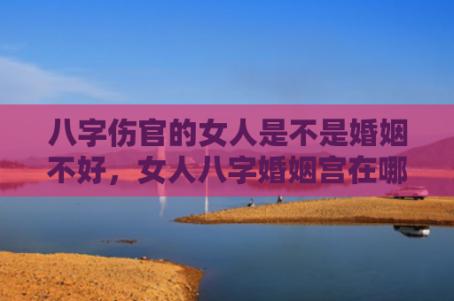 八字伤官的女人是不是婚姻不好，女人八字婚姻宫在哪里
