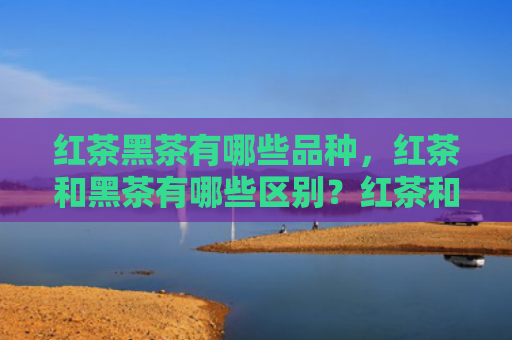 红茶黑茶有哪些品种，红茶和黑茶有哪些区别？红茶和黑茶的适合什么人喝？