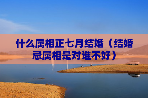 什么属相正七月结婚（结婚忌属相是对谁不好）