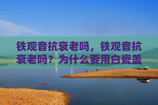铁观音抗衰老吗，铁观音抗衰老吗？为什么要用白瓷盖碗泡铁观音茶？