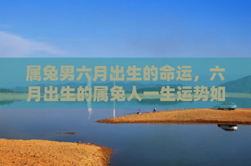 属兔男六月出生的命运，六月出生的属兔人一生运势如何