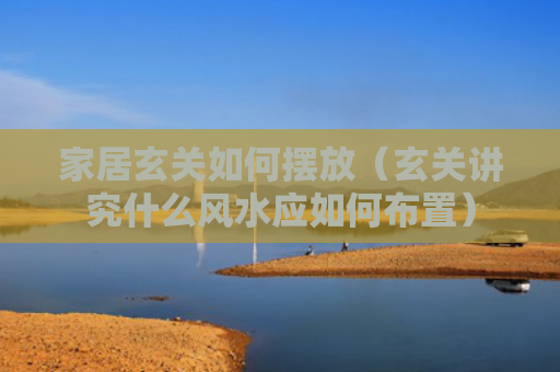 家居玄关如何摆放（玄关讲究什么风水应如何布置）