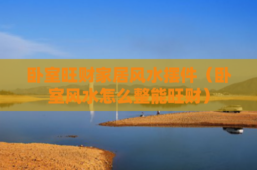 卧室旺财家居风水摆件（卧室风水怎么整能旺财）