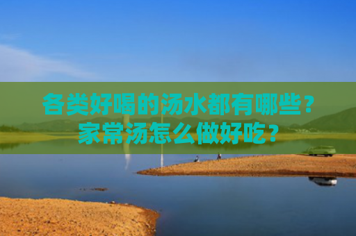 各类好喝的汤水都有哪些？家常汤怎么做好吃？