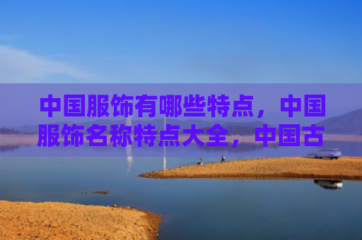中国服饰有哪些特点，中国服饰名称特点大全，中国古代服饰是什么样的？