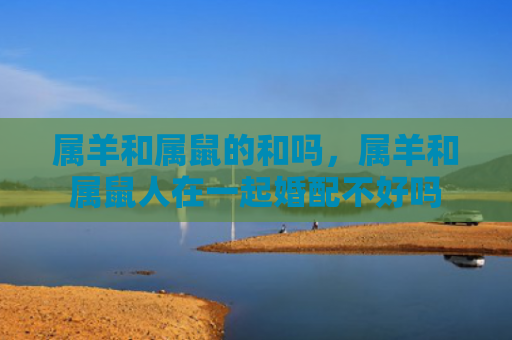 属羊和属鼠的和吗，属羊和属鼠人在一起婚配不好吗