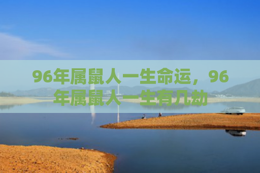 96年属鼠人一生命运，96年属鼠人一生有几劫