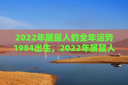 2022年属鼠人的全年运势1984出生，2022年属鼠人财运好不好