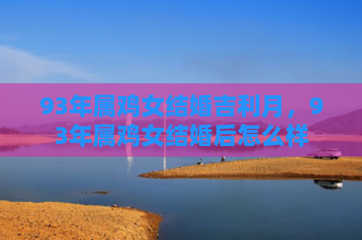 93年属鸡女结婚吉利月，93年属鸡女结婚后怎么样