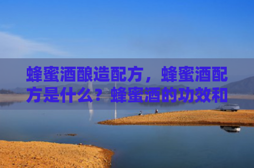 蜂蜜酒酿造配方，蜂蜜酒配方是什么？蜂蜜酒的功效和作用有哪些？