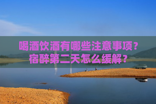 喝酒饮酒有哪些注意事项？宿醉第二天怎么缓解？
