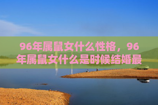 96年属鼠女什么性格，96年属鼠女什么是时候结婚最好