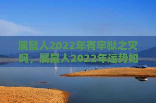 属鼠人2022年有牢狱之灾吗，属鼠人2022年运势如何