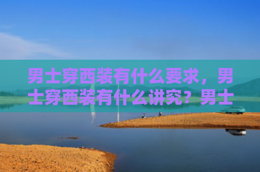 男士穿西装有什么要求，男士穿西装有什么讲究？男士穿西装的三个三原则是什么？