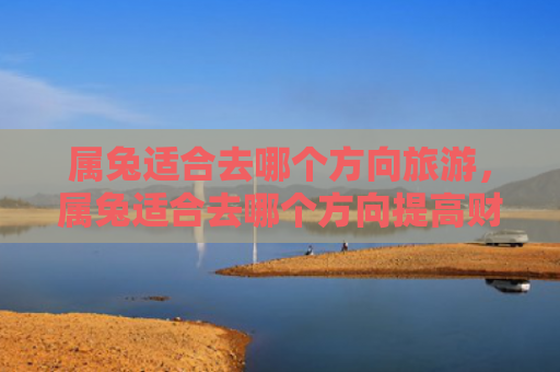 属兔适合去哪个方向旅游，属兔适合去哪个方向提高财运
