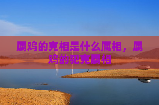 属鸡的克相是什么属相，属鸡的犯克属相