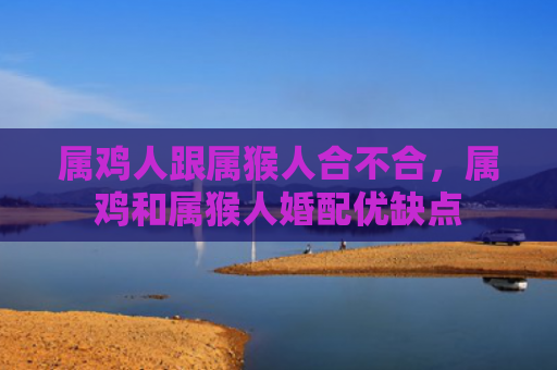 属鸡人跟属猴人合不合，属鸡和属猴人婚配优缺点