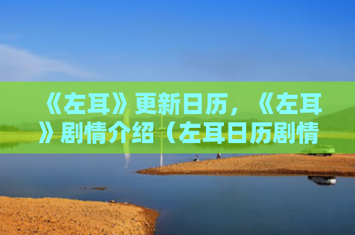 《左耳》更新日历，《左耳》剧情介绍（左耳日历剧情介绍）