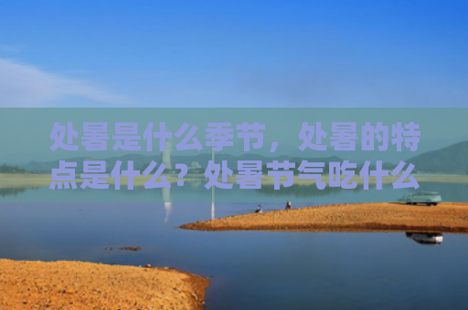 处暑是什么季节，处暑的特点是什么？处暑节气吃什么最好？
