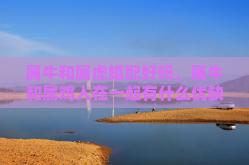 属牛和属虎婚配好吗，属牛和属鸡人在一起有什么优缺点
