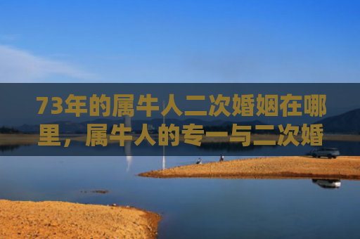 73年的属牛人二次婚姻在哪里，属牛人的专一与二次婚姻选择