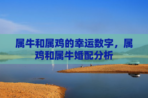属牛和属鸡的幸运数字，属鸡和属牛婚配分析