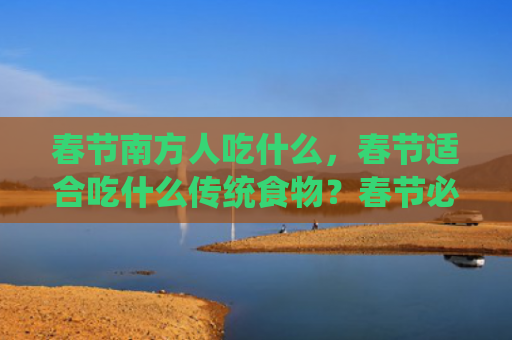 春节南方人吃什么，春节适合吃什么传统食物？春节必吃的食物有哪些？