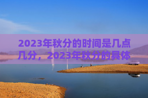 2023年秋分的时间是几点几分，2023年秋分的具体时间是什么？秋分的由来和传说有哪些？
